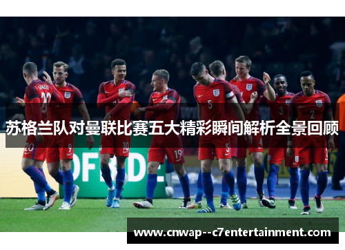 苏格兰队对曼联比赛五大精彩瞬间解析全景回顾