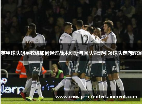 英甲球队明星教练如何通过战术创新与团队管理引领球队走向辉煌