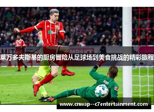 莱万多夫斯基的厨房冒险从足球场到美食挑战的精彩旅程