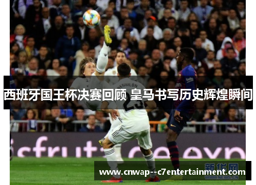 西班牙国王杯决赛回顾 皇马书写历史辉煌瞬间