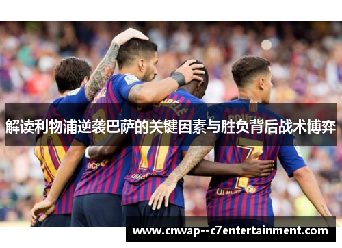 解读利物浦逆袭巴萨的关键因素与胜负背后战术博弈