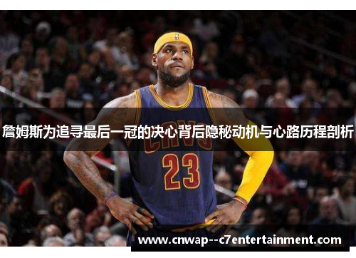 詹姆斯为追寻最后一冠的决心背后隐秘动机与心路历程剖析