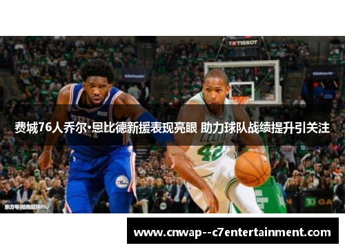 费城76人乔尔·恩比德新援表现亮眼 助力球队战绩提升引关注