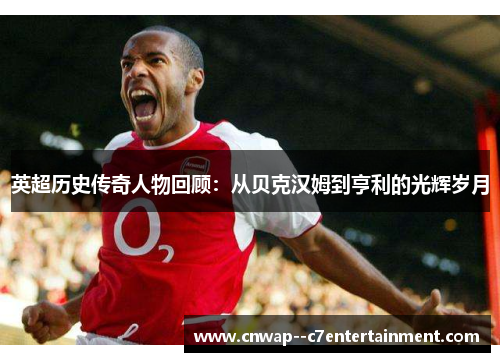 英超历史传奇人物回顾：从贝克汉姆到亨利的光辉岁月