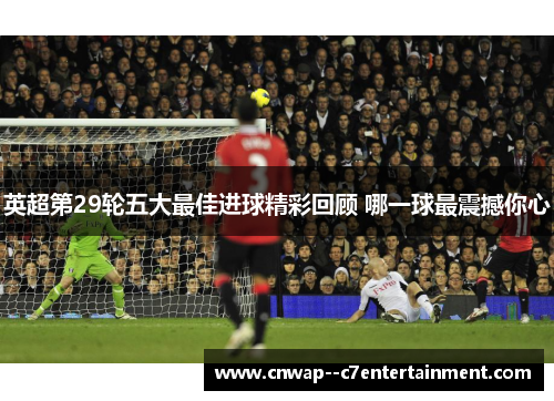 英超第29轮五大最佳进球精彩回顾 哪一球最震撼你心