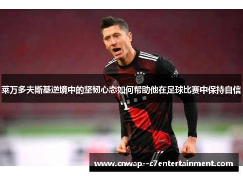 莱万多夫斯基逆境中的坚韧心态如何帮助他在足球比赛中保持自信