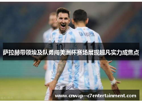 萨拉赫带领埃及队勇闯美洲杯赛场展现超凡实力成焦点