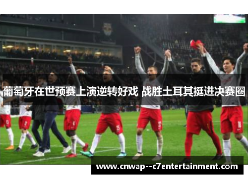 葡萄牙在世预赛上演逆转好戏 战胜土耳其挺进决赛圈