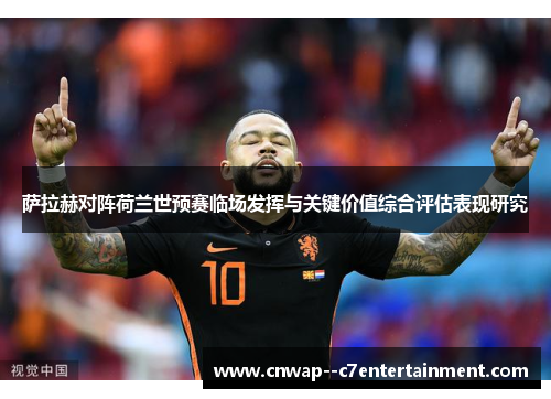 萨拉赫对阵荷兰世预赛临场发挥与关键价值综合评估表现研究