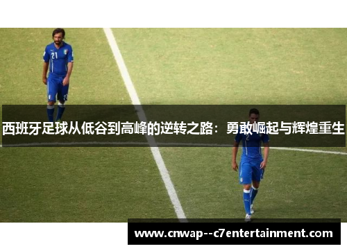 西班牙足球从低谷到高峰的逆转之路：勇敢崛起与辉煌重生