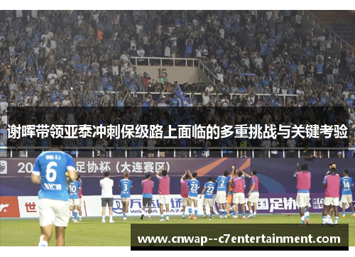 谢晖带领亚泰冲刺保级路上面临的多重挑战与关键考验