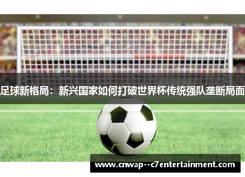 足球新格局：新兴国家如何打破世界杯传统强队垄断局面