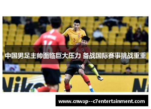 中国男足主帅面临巨大压力 备战国际赛事挑战重重