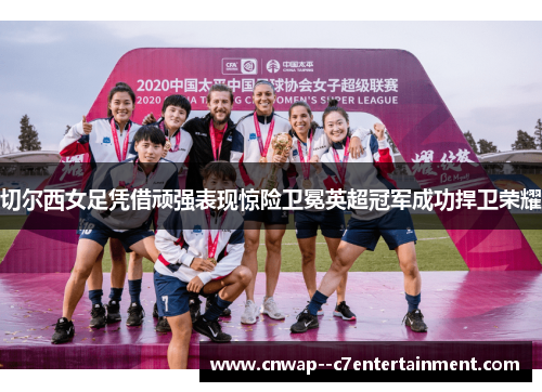 切尔西女足凭借顽强表现惊险卫冕英超冠军成功捍卫荣耀