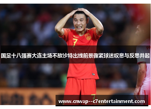 国足十八强赛大连主场不敌沙特出线前景骤紧球迷叹息与反思并起
