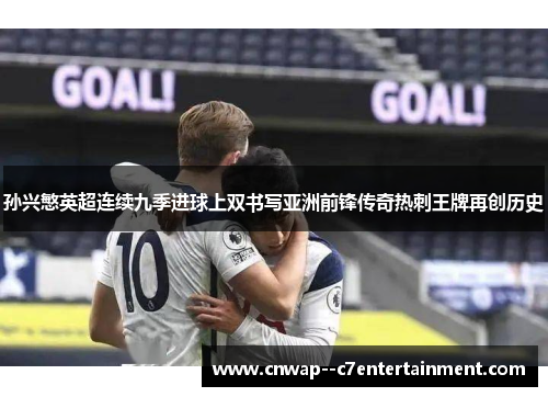孙兴慜英超连续九季进球上双书写亚洲前锋传奇热刺王牌再创历史