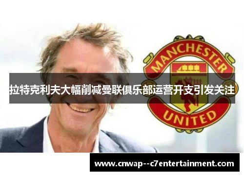 拉特克利夫大幅削减曼联俱乐部运营开支引发关注