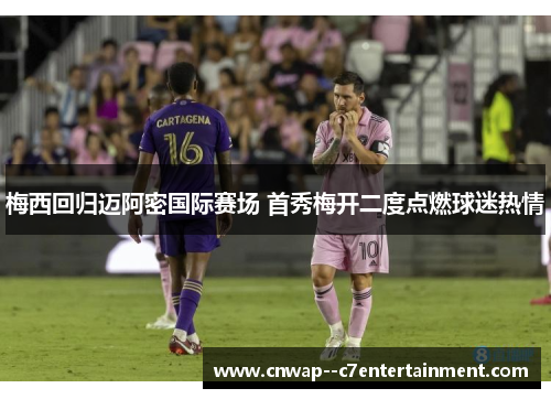 梅西回归迈阿密国际赛场 首秀梅开二度点燃球迷热情