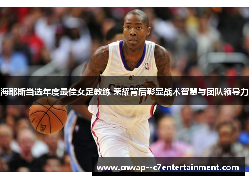 海耶斯当选年度最佳女足教练 荣耀背后彰显战术智慧与团队领导力