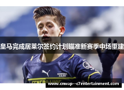 皇马完成居莱尔签约计划瞄准新赛季中场重建