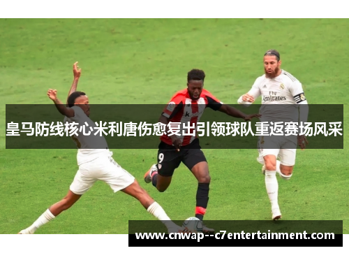 皇马防线核心米利唐伤愈复出引领球队重返赛场风采