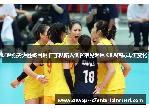 辽篮强势连胜破困境 广东队陷入低谷难见起色 CBA格局再生变化