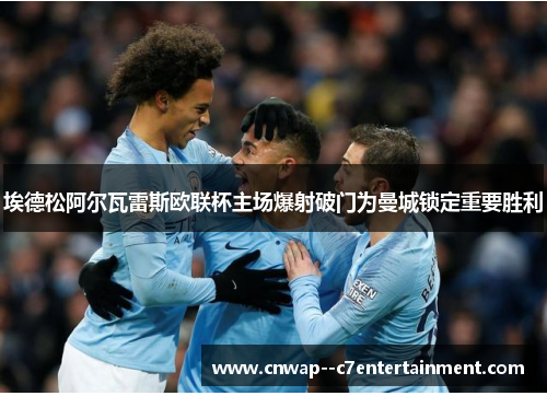 埃德松阿尔瓦雷斯欧联杯主场爆射破门为曼城锁定重要胜利